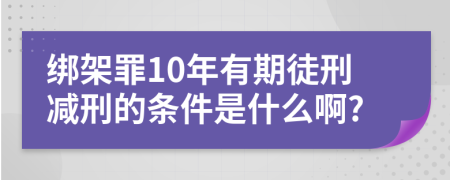 绑架罪10年有期徒刑减刑的条件是什么啊?