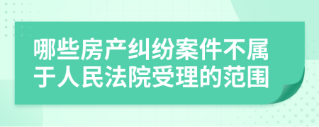 哪些房产纠纷案件不属于人民法院受理的范围