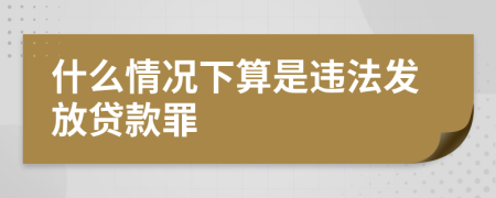 什么情况下算是违法发放贷款罪