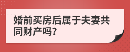 婚前买房后属于夫妻共同财产吗？