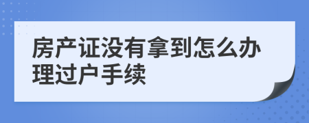 房产证没有拿到怎么办理过户手续