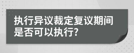 执行异议裁定复议期间是否可以执行?