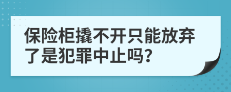 保险柜撬不开只能放弃了是犯罪中止吗？