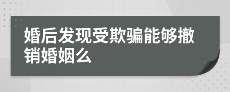 婚后发现受欺骗能够撤销婚姻么