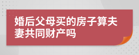 婚后父母买的房子算夫妻共同财产吗