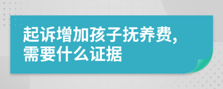 起诉增加孩子抚养费,需要什么证据