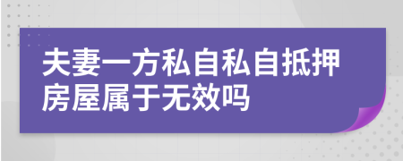 夫妻一方私自私自抵押房屋属于无效吗