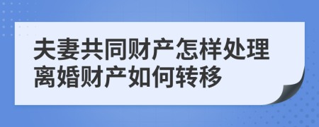 夫妻共同财产怎样处理离婚财产如何转移