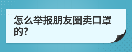 怎么举报朋友圈卖口罩的?