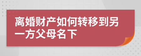 离婚财产如何转移到另一方父母名下