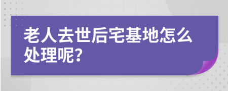 老人去世后宅基地怎么处理呢？