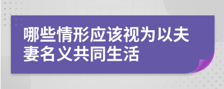 哪些情形应该视为以夫妻名义共同生活