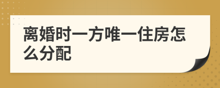离婚时一方唯一住房怎么分配