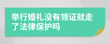 举行婚礼没有领证就走了法律保护吗