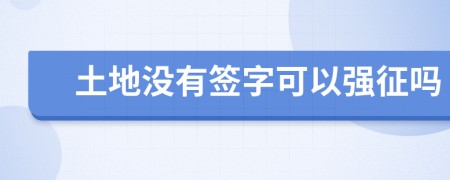 土地没有签字可以强征吗