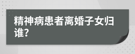 精神病患者离婚子女归谁？