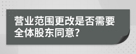营业范围更改是否需要全体股东同意？