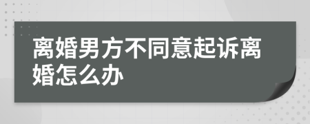 离婚男方不同意起诉离婚怎么办