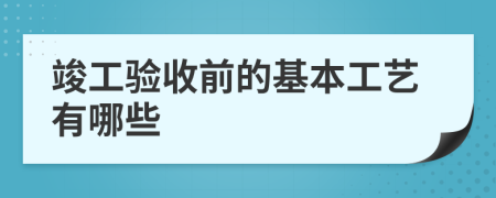 竣工验收前的基本工艺有哪些