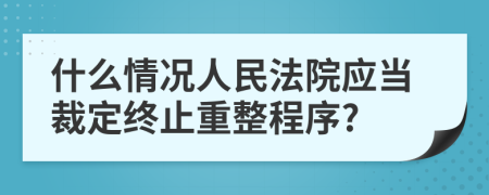 什么情况人民法院应当裁定终止重整程序?