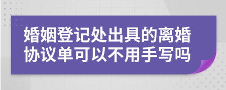 婚姻登记处出具的离婚协议单可以不用手写吗