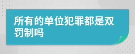 所有的单位犯罪都是双罚制吗