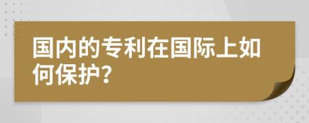 国内的专利在国际上如何保护？