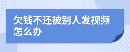 欠钱不还被别人发视频怎么办