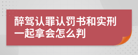 醉驾认罪认罚书和实刑一起拿会怎么判