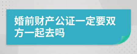 婚前财产公证一定要双方一起去吗