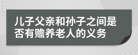 儿子父亲和孙子之间是否有赡养老人的义务