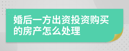 婚后一方出资投资购买的房产怎么处理