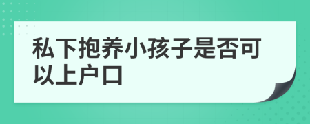 私下抱养小孩子是否可以上户口