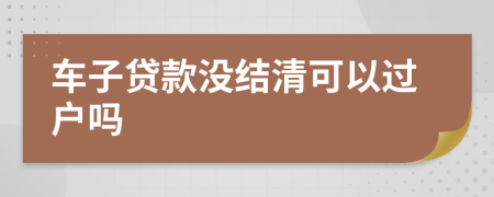 车子贷款没结清可以过户吗