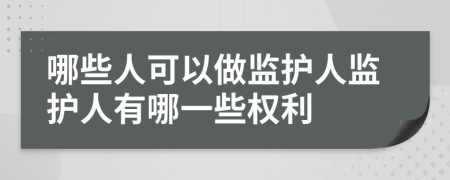 哪些人可以做监护人监护人有哪一些权利