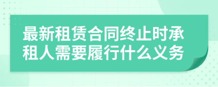 最新租赁合同终止时承租人需要履行什么义务