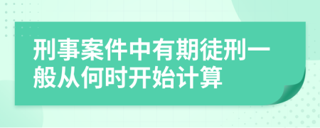 刑事案件中有期徒刑一般从何时开始计算