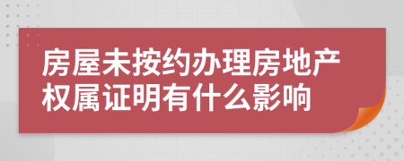 房屋未按约办理房地产权属证明有什么影响