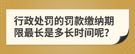 行政处罚的罚款缴纳期限最长是多长时间呢？