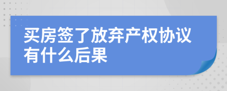 买房签了放弃产权协议有什么后果