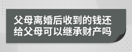 父母离婚后收到的钱还给父母可以继承财产吗