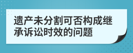 遗产未分割可否构成继承诉讼时效的问题