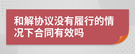 和解协议没有履行的情况下合同有效吗