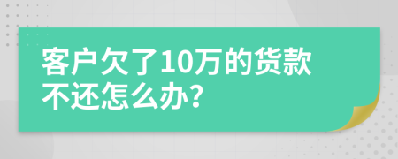 客户欠了10万的货款不还怎么办？