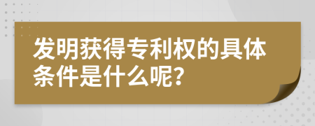 发明获得专利权的具体条件是什么呢？