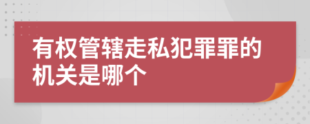 有权管辖走私犯罪罪的机关是哪个