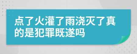 点了火灌了雨浇灭了真的是犯罪既遂吗