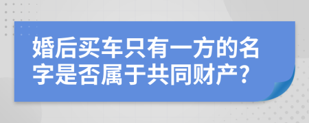 婚后买车只有一方的名字是否属于共同财产?