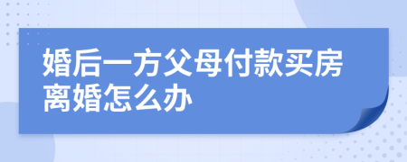 婚后一方父母付款买房离婚怎么办