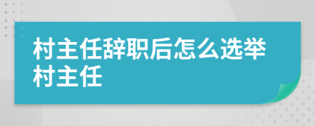 村主任辞职后怎么选举村主任